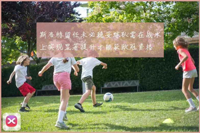 斯洛特留任未必稳妥球队需在战术上实现显著提升才能获欧冠资格
