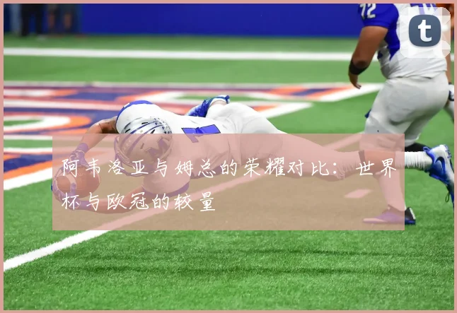 阿韦洛亚与姆总的荣耀对比：世界杯与欧冠的较量