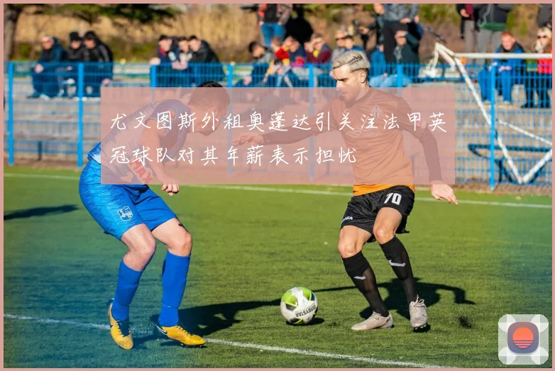 尤文图斯外租奥蓬达引关注法甲英冠球队对其年薪表示担忧