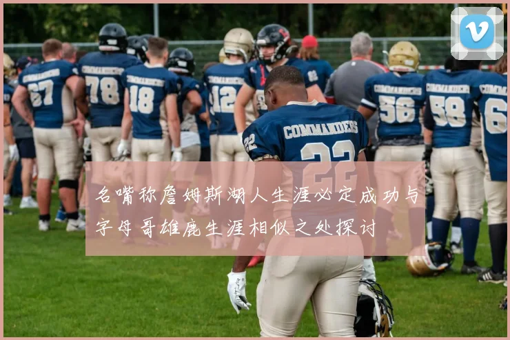 名嘴称詹姆斯湖人生涯必定成功与字母哥雄鹿生涯相似之处探讨