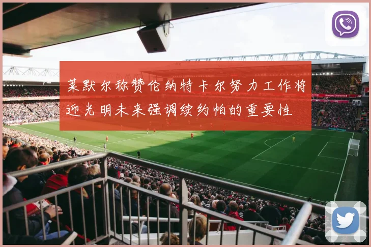 莱默尔称赞伦纳特卡尔努力工作将迎光明未来强调续约帕的重要性