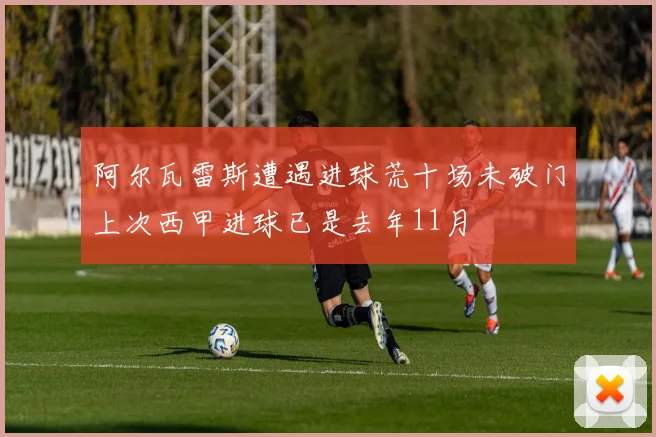 阿尔瓦雷斯遭遇进球荒十场未破门上次西甲进球已是去年11月