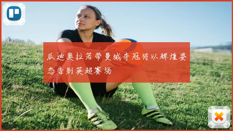 瓜迪奥拉若带曼城夺冠将以辉煌姿态告别英超赛场