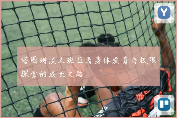 塔图姆谈文班亚马身体发育与极限探索的成长之路