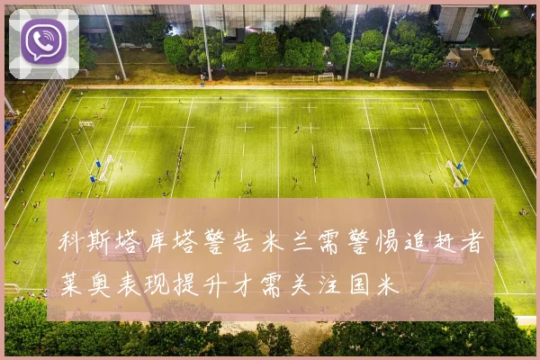 科斯塔库塔警告米兰需警惕追赶者莱奥表现提升才需关注国米