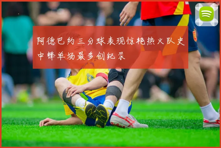阿德巴约三分球表现惊艳热火队史中锋单场最多创纪录