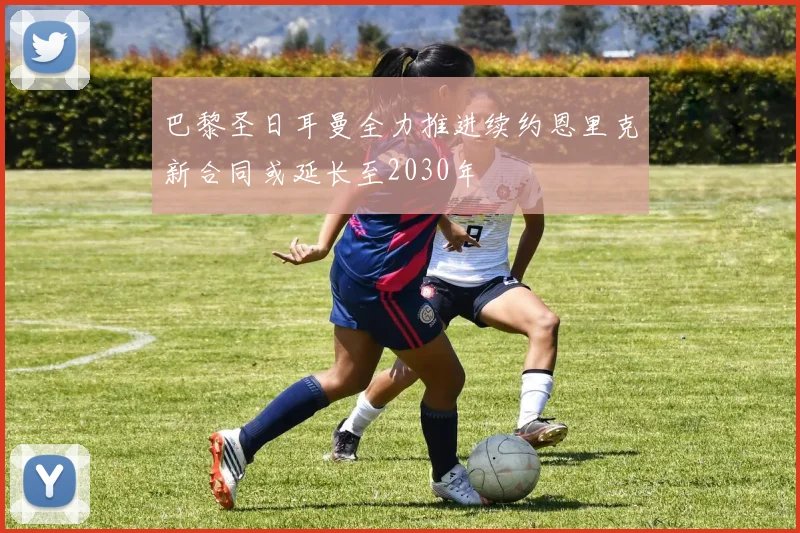 巴黎圣日耳曼全力推进续约恩里克新合同或延长至2030年